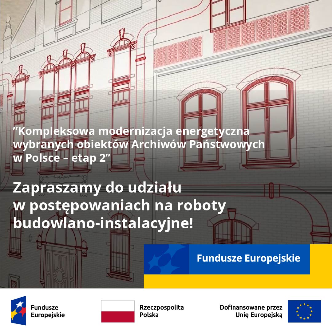 Na ilustracji widać szkic budynku, jak również biały pasek z logotypem Funduszy Europejskich oraz flagami Polski i Unii Europejskiej. Na rysunku napis: „„Kompleksowa modernizacja energetyczna wybranych obiektów Archiwów Państwowych w Polsce – etap 2" Zapraszamy do udziału w postępowaniach na roboty budowlano-instalacyjne!”. Na białym pasku napisy: Fundusze Europejskie, Rzeczpospolita Polska, Dofinansowane przez Unię Europejską.